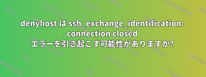 denyhost は ssh_exchange_identification: connection closed エラーを引き起こす可能性がありますか?