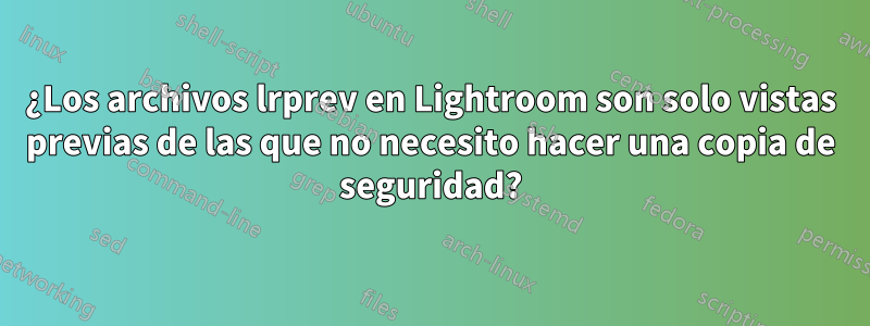 ¿Los archivos lrprev en Lightroom son solo vistas previas de las que no necesito hacer una copia de seguridad?