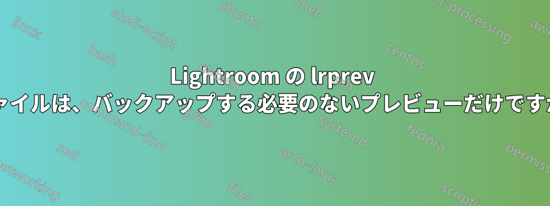 Lightroom の lrprev ファイルは、バックアップする必要のないプレビューだけですか?