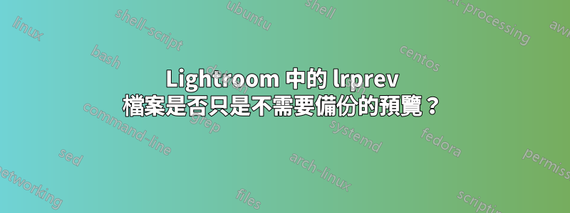 Lightroom 中的 lrprev 檔案是否只是不需要備份的預覽？