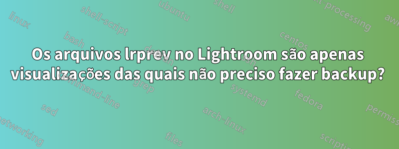 Os arquivos lrprev no Lightroom são apenas visualizações das quais não preciso fazer backup?