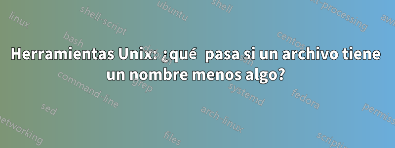 Herramientas Unix: ¿qué pasa si un archivo tiene un nombre menos algo?