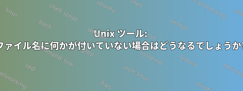 Unix ツール: ファイル名に何かが付いていない場合はどうなるでしょうか?