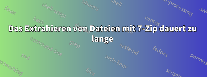 Das Extrahieren von Dateien mit 7-Zip dauert zu lange