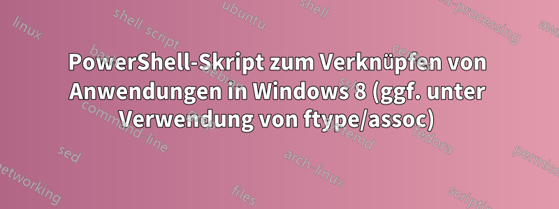 PowerShell-Skript zum Verknüpfen von Anwendungen in Windows 8 (ggf. unter Verwendung von ftype/assoc)