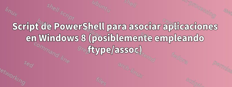 Script de PowerShell para asociar aplicaciones en Windows 8 (posiblemente empleando ftype/assoc)