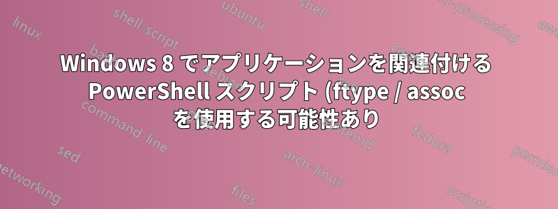 Windows 8 でアプリケーションを関連付ける PowerShell スクリプト (ftype / assoc を使用する可能性あり)