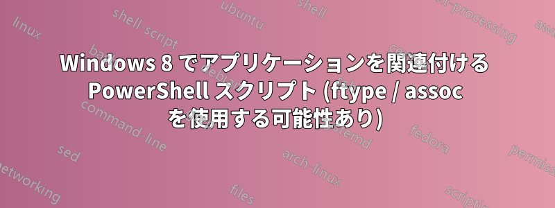 Windows 8 でアプリケーションを関連付ける PowerShell スクリプト (ftype / assoc を使用する可能性あり)