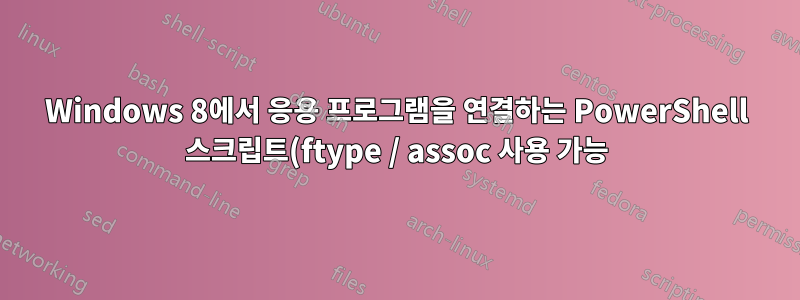 Windows 8에서 응용 프로그램을 연결하는 PowerShell 스크립트(ftype / assoc 사용 가능)