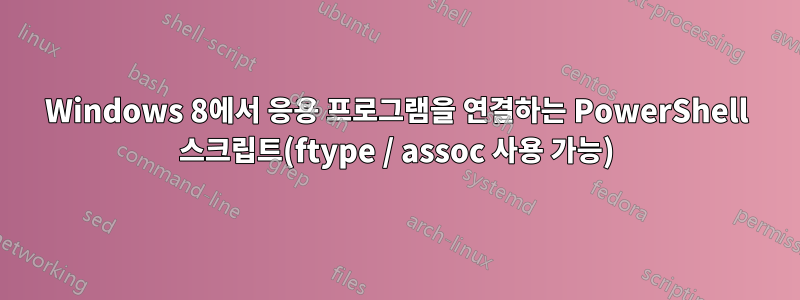 Windows 8에서 응용 프로그램을 연결하는 PowerShell 스크립트(ftype / assoc 사용 가능)