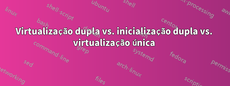 Virtualização dupla vs. inicialização dupla vs. virtualização única