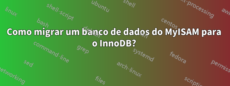 Como migrar um banco de dados do MyISAM para o InnoDB?