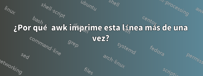 ¿Por qué awk imprime esta línea más de una vez?