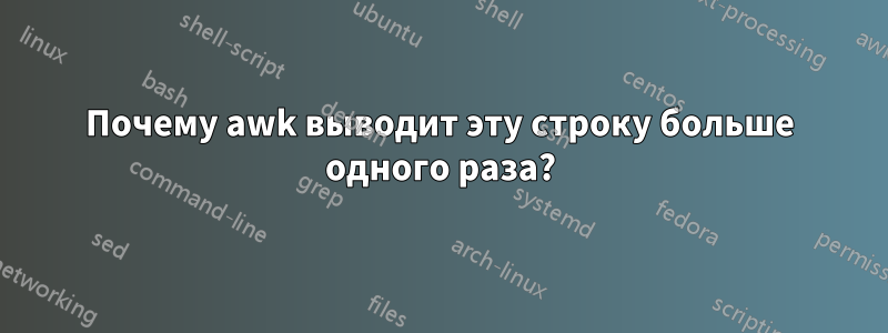 Почему awk выводит эту строку больше одного раза?