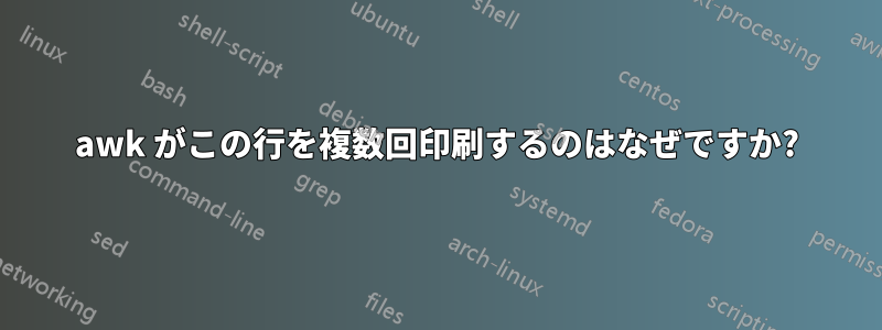 awk がこの行を複数回印刷するのはなぜですか?