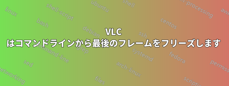 VLC はコマンドラインから最後のフレームをフリーズします