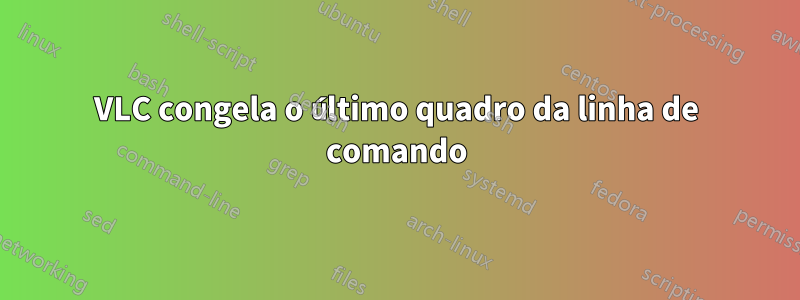 VLC congela o último quadro da linha de comando