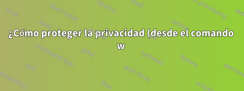 ¿Cómo proteger la privacidad (desde el comando w) en máquinas Linux compartidas?