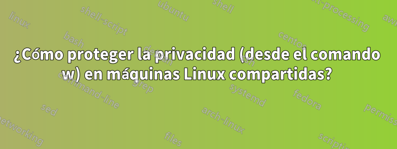 ¿Cómo proteger la privacidad (desde el comando w) en máquinas Linux compartidas?