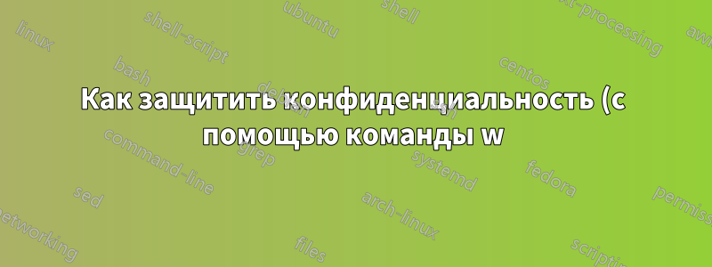 Как защитить конфиденциальность (с помощью команды w) на общих машинах Linux?