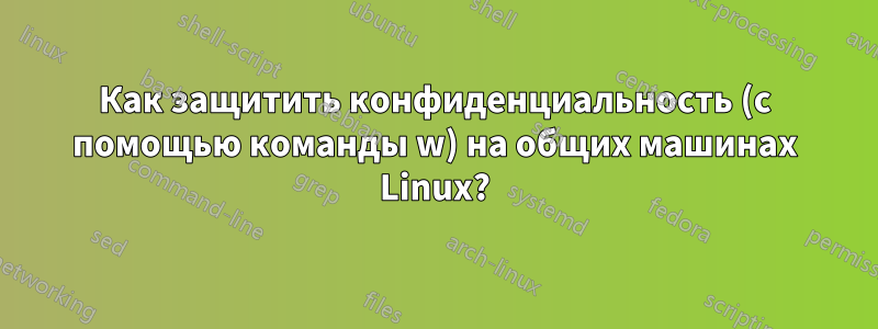 Как защитить конфиденциальность (с помощью команды w) на общих машинах Linux?