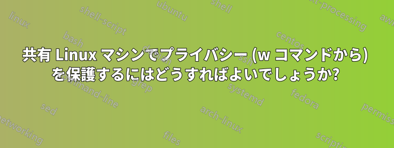 共有 Linux マシンでプライバシー (w コマンドから) を保護するにはどうすればよいでしょうか?