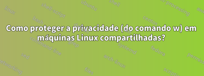 Como proteger a privacidade (do comando w) em máquinas Linux compartilhadas?