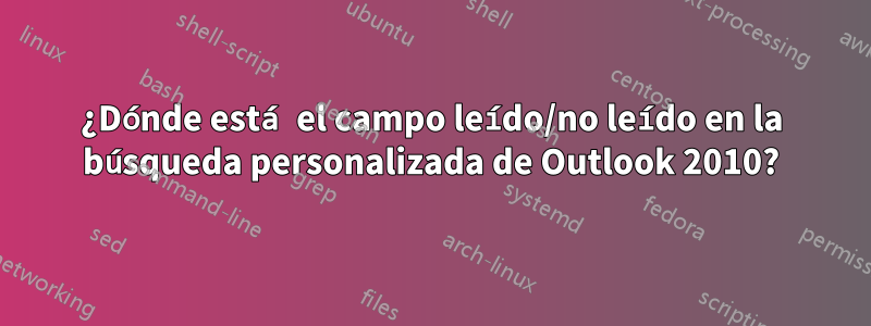 ¿Dónde está el campo leído/no leído en la búsqueda personalizada de Outlook 2010?