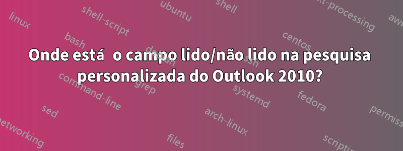 Onde está o campo lido/não lido na pesquisa personalizada do Outlook 2010?