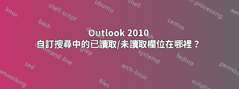 Outlook 2010 自訂搜尋中的已讀取/未讀取欄位在哪裡？