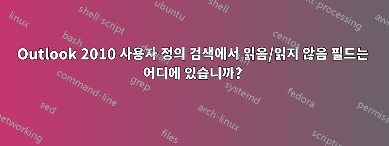 Outlook 2010 사용자 정의 검색에서 읽음/읽지 않음 필드는 어디에 있습니까?