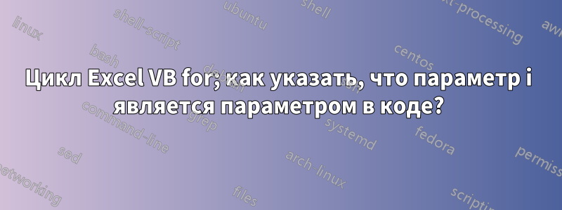 Цикл Excel VB for; как указать, что параметр i является параметром в коде?