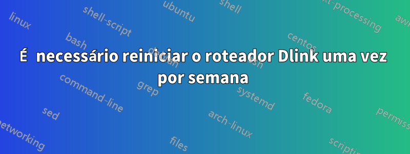 É necessário reiniciar o roteador Dlink uma vez por semana