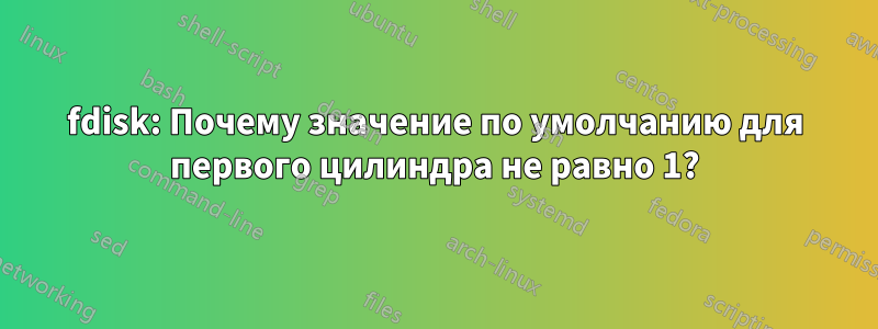 fdisk: Почему значение по умолчанию для первого цилиндра не равно 1?