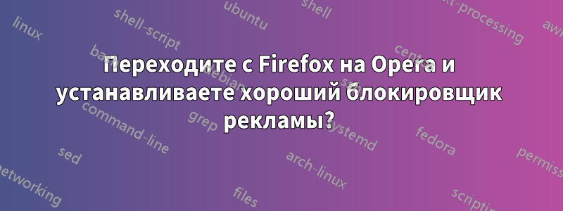 Переходите с Firefox на Opera и устанавливаете хороший блокировщик рекламы?