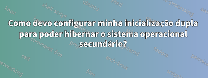 Como devo configurar minha inicialização dupla para poder hibernar o sistema operacional secundário?