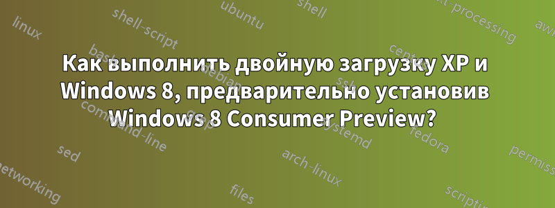 Как выполнить двойную загрузку XP и Windows 8, предварительно установив Windows 8 Consumer Preview? 