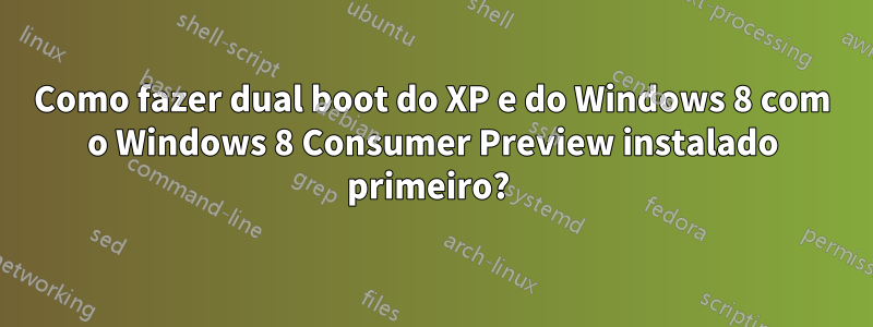 Como fazer dual boot do XP e do Windows 8 com o Windows 8 Consumer Preview instalado primeiro? 