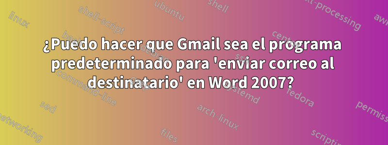 ¿Puedo hacer que Gmail sea el programa predeterminado para 'enviar correo al destinatario' en Word 2007? 