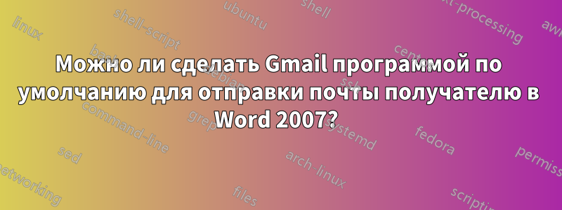 Можно ли сделать Gmail программой по умолчанию для отправки почты получателю в Word 2007? 