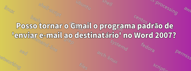 Posso tornar o Gmail o programa padrão de 'enviar e-mail ao destinatário' no Word 2007? 