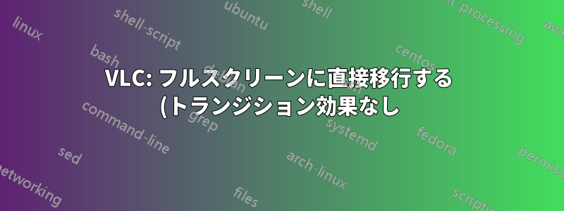VLC: フルスクリーンに直接移行する (トランジション効果なし)