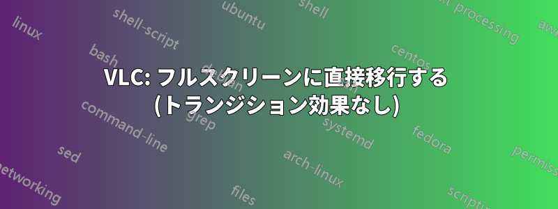 VLC: フルスクリーンに直接移行する (トランジション効果なし)