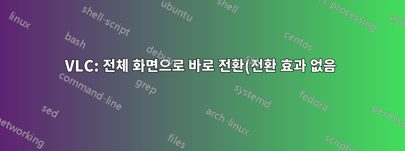 VLC: 전체 화면으로 바로 전환(전환 효과 없음)