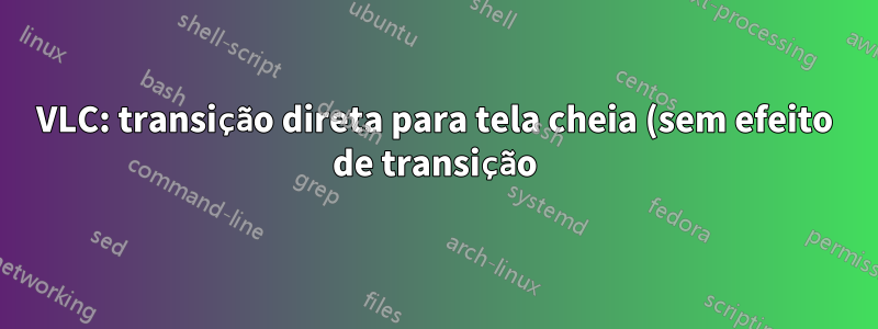 VLC: transição direta para tela cheia (sem efeito de transição)