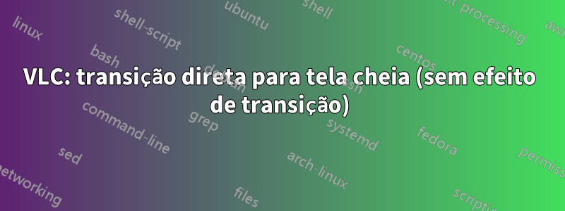 VLC: transição direta para tela cheia (sem efeito de transição)