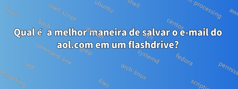 Qual é a melhor maneira de salvar o e-mail do aol.com em um flashdrive?