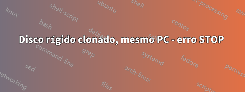 Disco rígido clonado, mesmo PC - erro STOP