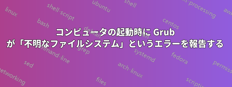 コンピュータの起動時に Grub が「不明なファイルシステム」というエラーを報告する