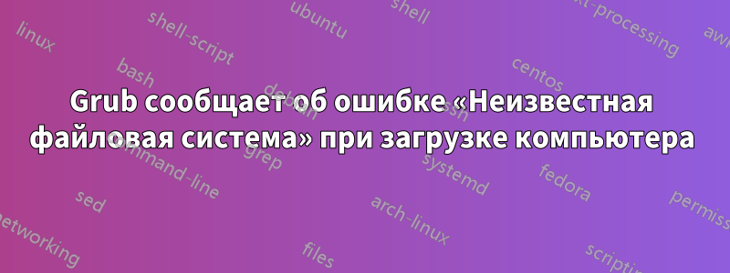 Grub сообщает об ошибке «Неизвестная файловая система» при загрузке компьютера